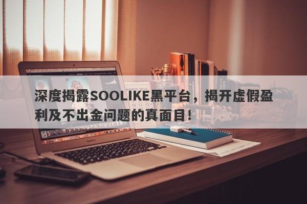 深度揭露SOOLIKE黑平台，揭开虚假盈利及不出金问题的真面目！-第1张图片-要懂汇