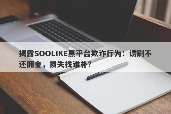 揭露SOOLIKE黑平台欺诈行为：诱刷不还佣金，损失找谁补？-第1张图片-要懂汇