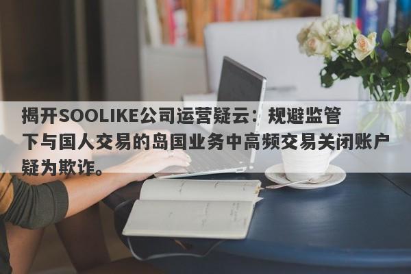 揭开SOOLIKE公司运营疑云：规避监管下与国人交易的岛国业务中高频交易关闭账户疑为欺诈。-第1张图片-要懂汇