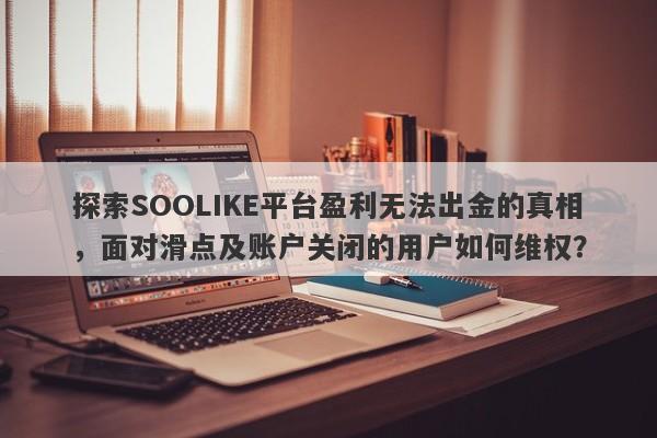 探索SOOLIKE平台盈利无法出金的真相，面对滑点及账户关闭的用户如何维权？-第1张图片-要懂汇