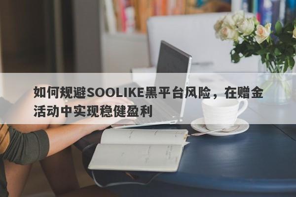 如何规避SOOLIKE黑平台风险，在赠金活动中实现稳健盈利-第1张图片-要懂汇