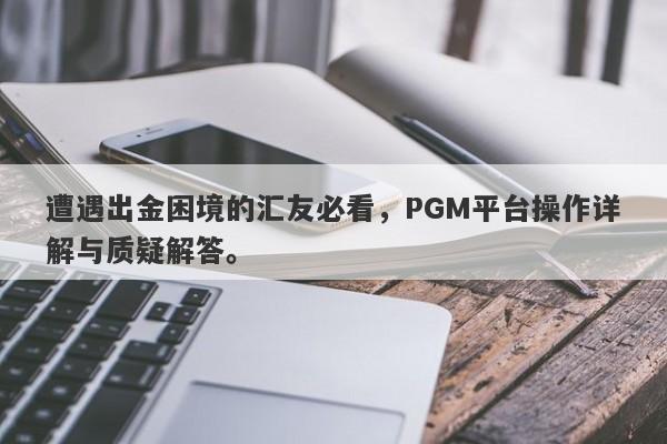 遭遇出金困境的汇友必看，PGM平台操作详解与质疑解答。-第1张图片-要懂汇