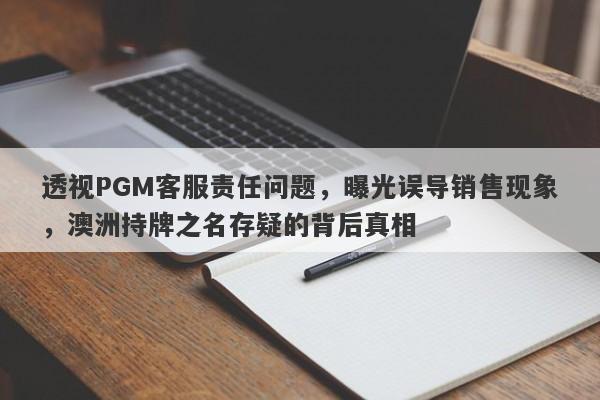 透视PGM客服责任问题，曝光误导销售现象，澳洲持牌之名存疑的背后真相-第1张图片-要懂汇