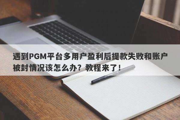 遇到PGM平台多用户盈利后提款失败和账户被封情况该怎么办？教程来了！-第1张图片-要懂汇