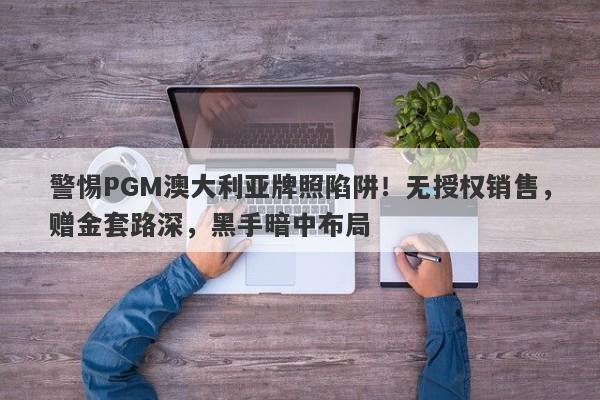 警惕PGM澳大利亚牌照陷阱！无授权销售，赠金套路深，黑手暗中布局-第1张图片-要懂汇