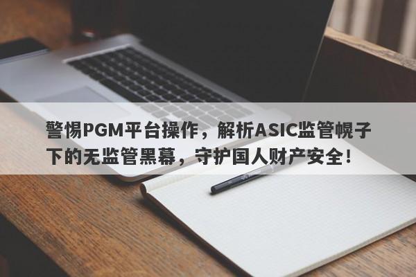 警惕PGM平台操作，解析ASIC监管幌子下的无监管黑幕，守护国人财产安全！-第1张图片-要懂汇