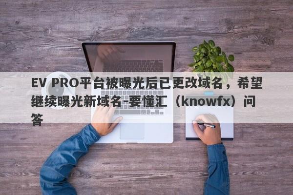 EV PRO平台被曝光后已更改域名，希望继续曝光新域名-要懂汇（knowfx）问答-第1张图片-要懂汇