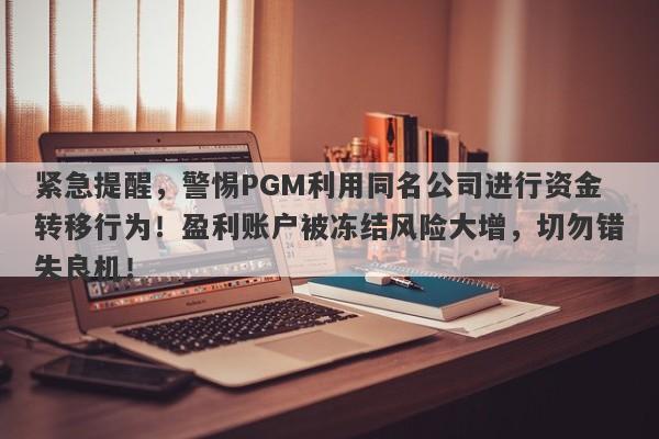 紧急提醒，警惕PGM利用同名公司进行资金转移行为！盈利账户被冻结风险大增，切勿错失良机！-第1张图片-要懂汇