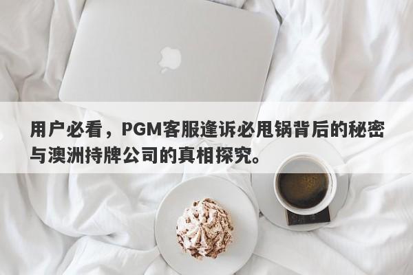 用户必看，PGM客服逢诉必甩锅背后的秘密与澳洲持牌公司的真相探究。-第1张图片-要懂汇