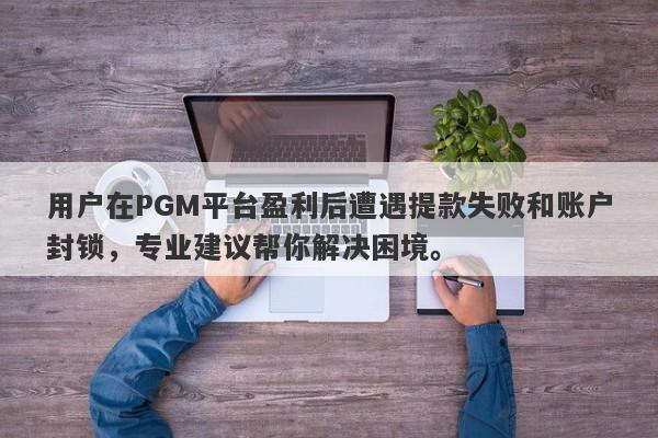 用户在PGM平台盈利后遭遇提款失败和账户封锁，专业建议帮你解决困境。-第1张图片-要懂汇