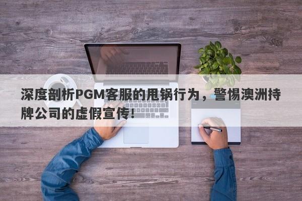 深度剖析PGM客服的甩锅行为，警惕澳洲持牌公司的虚假宣传！-第1张图片-要懂汇