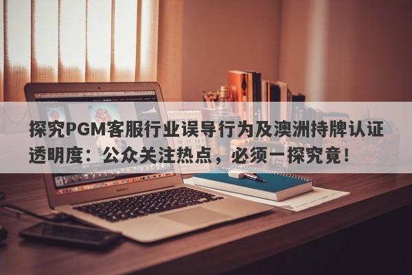 探究PGM客服行业误导行为及澳洲持牌认证透明度：公众关注热点，必须一探究竟！-第1张图片-要懂汇