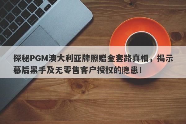 探秘PGM澳大利亚牌照赠金套路真相，揭示幕后黑手及无零售客户授权的隐患！-第1张图片-要懂汇