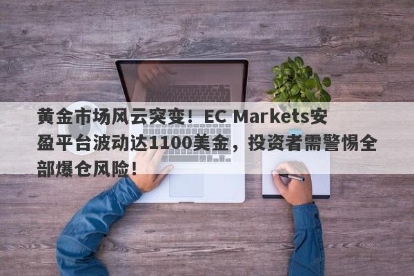 黄金市场风云突变！EC Markets安盈平台波动达1100美金，投资者需警惕全部爆仓风险！-第1张图片-要懂汇