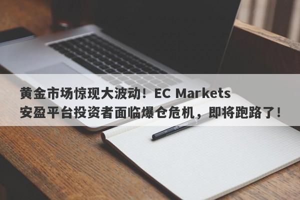 黄金市场惊现大波动！EC Markets安盈平台投资者面临爆仓危机，即将跑路了！-第1张图片-要懂汇