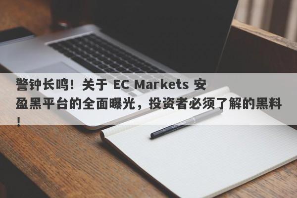 警钟长鸣！关于 EC Markets 安盈黑平台的全面曝光，投资者必须了解的黑料！-第1张图片-要懂汇