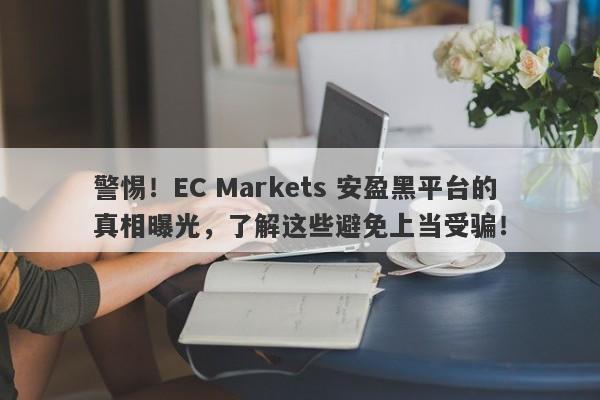 警惕！EC Markets 安盈黑平台的真相曝光，了解这些避免上当受骗！-第1张图片-要懂汇