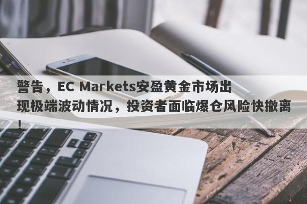 警告，EC Markets安盈黄金市场出现极端波动情况，投资者面临爆仓风险快撤离！-第1张图片-要懂汇