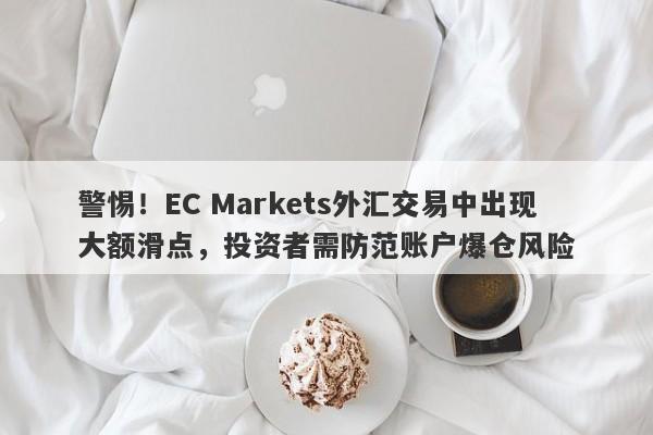 警惕！EC Markets外汇交易中出现大额滑点，投资者需防范账户爆仓风险-第1张图片-要懂汇