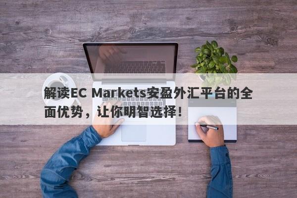 解读EC Markets安盈外汇平台的全面优势，让你明智选择！-第1张图片-要懂汇