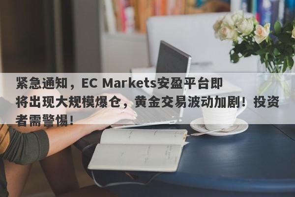 紧急通知，EC Markets安盈平台即将出现大规模爆仓，黄金交易波动加剧！投资者需警惕！-第1张图片-要懂汇