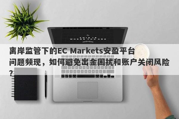 离岸监管下的EC Markets安盈平台问题频现，如何避免出金困扰和账户关闭风险？-第1张图片-要懂汇