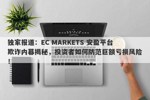 独家报道：EC MARKETS 安盈平台欺诈内幕揭秘，投资者如何防范巨额亏损风险！-第1张图片-要懂汇