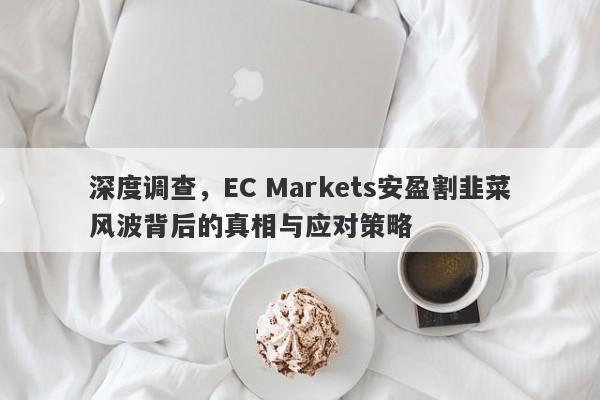 深度调查，EC Markets安盈割韭菜风波背后的真相与应对策略-第1张图片-要懂汇