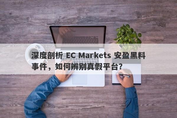 深度剖析 EC Markets 安盈黑料事件，如何辨别真假平台？-第1张图片-要懂汇