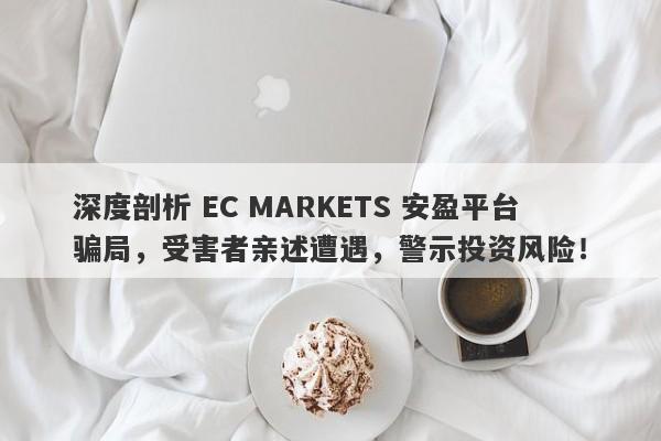 深度剖析 EC MARKETS 安盈平台骗局，受害者亲述遭遇，警示投资风险！-第1张图片-要懂汇