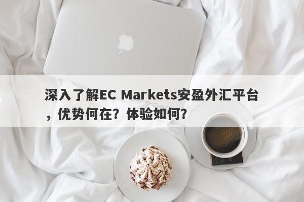 深入了解EC Markets安盈外汇平台，优势何在？体验如何？-第1张图片-要懂汇