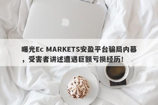 曝光Ec MARKETS安盈平台骗局内幕，受害者讲述遭遇巨额亏损经历！-第1张图片-要懂汇