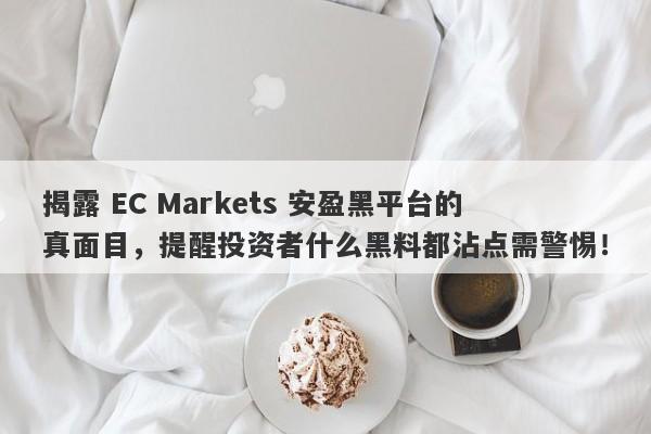 揭露 EC Markets 安盈黑平台的真面目，提醒投资者什么黑料都沾点需警惕！-第1张图片-要懂汇