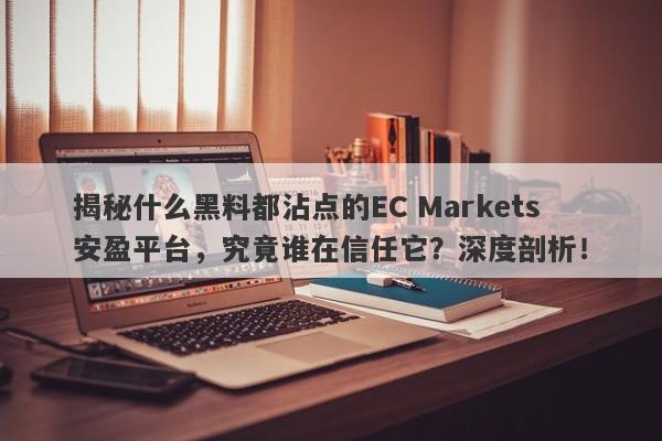 揭秘什么黑料都沾点的EC Markets安盈平台，究竟谁在信任它？深度剖析！-第1张图片-要懂汇