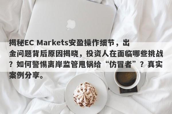 揭秘EC Markets安盈操作细节，出金问题背后原因揭晓，投资人在面临哪些挑战？如何警惕离岸监管甩锅给“仿冒者”？真实案例分享。-第1张图片-要懂汇