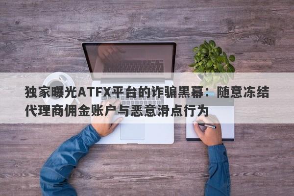 独家曝光ATFX平台的诈骗黑幕：随意冻结代理商佣金账户与恶意滑点行为-第1张图片-要懂汇