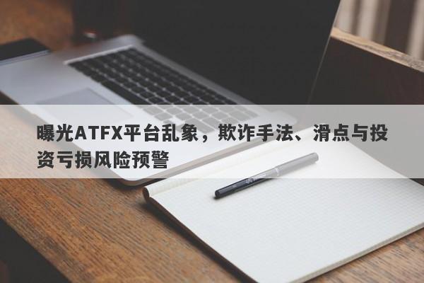 曝光ATFX平台乱象，欺诈手法、滑点与投资亏损风险预警-第1张图片-要懂汇