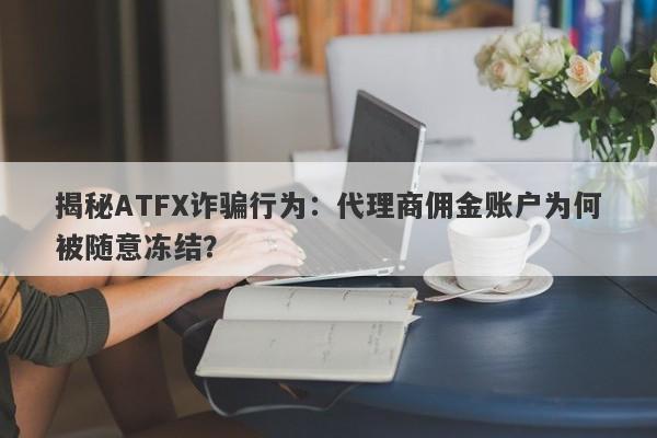 揭秘ATFX诈骗行为：代理商佣金账户为何被随意冻结？-第1张图片-要懂汇