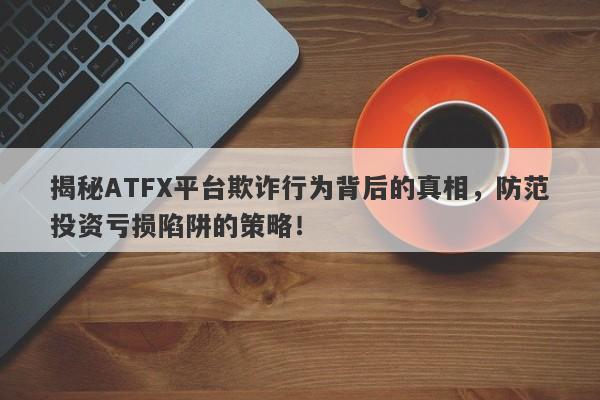 揭秘ATFX平台欺诈行为背后的真相，防范投资亏损陷阱的策略！-第1张图片-要懂汇