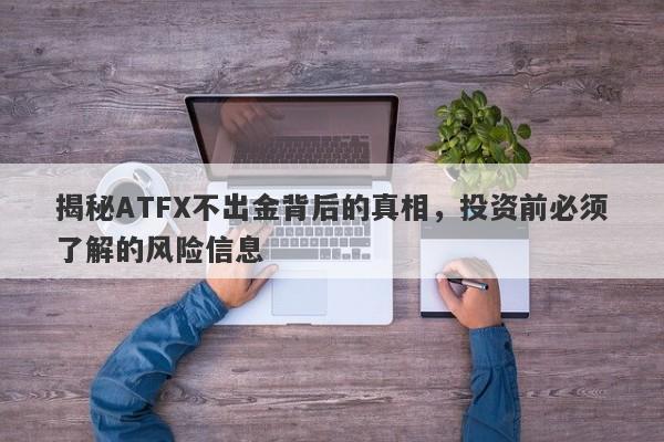 揭秘ATFX不出金背后的真相，投资前必须了解的风险信息-第1张图片-要懂汇