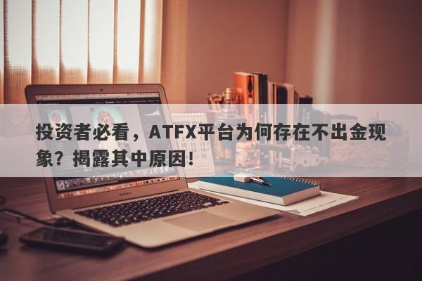 投资者必看，ATFX平台为何存在不出金现象？揭露其中原因！-第1张图片-要懂汇