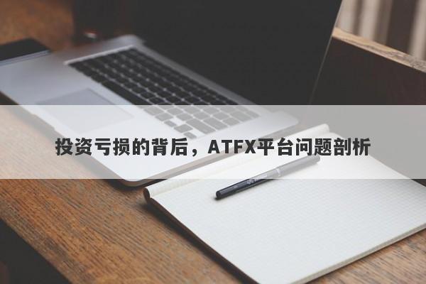 投资亏损的背后，ATFX平台问题剖析-第1张图片-要懂汇