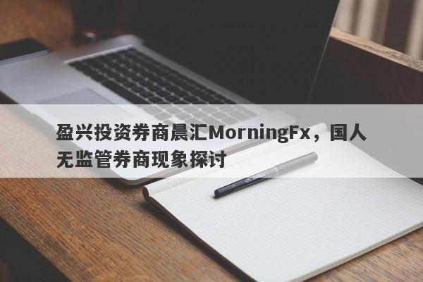 盈兴投资券商晨汇MorningFx，国人无监管券商现象探讨-第1张图片-要懂汇