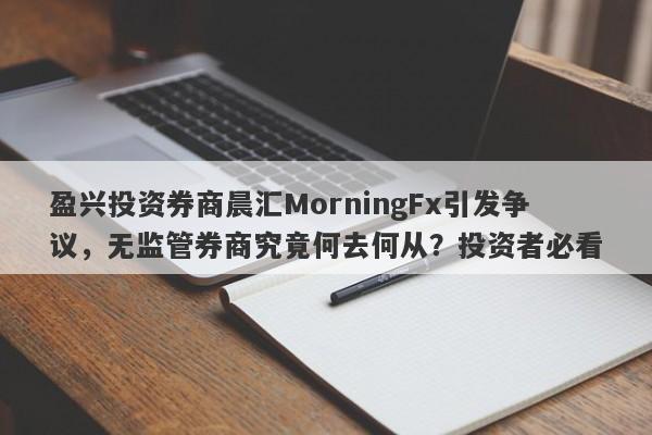 盈兴投资券商晨汇MorningFx引发争议，无监管券商究竟何去何从？投资者必看-第1张图片-要懂汇