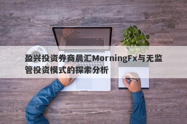 盈兴投资券商晨汇MorningFx与无监管投资模式的探索分析-第1张图片-要懂汇