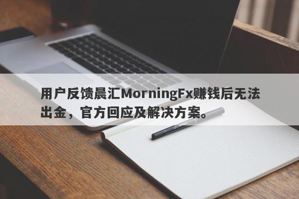 用户反馈晨汇MorningFx赚钱后无法出金，官方回应及解决方案。-第1张图片-要懂汇