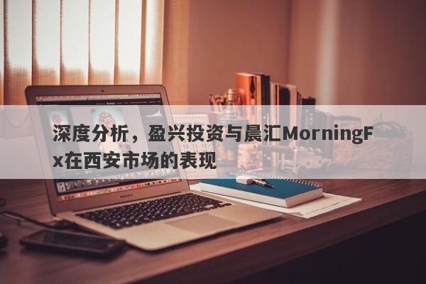 深度分析，盈兴投资与晨汇MorningFx在西安市场的表现-第1张图片-要懂汇