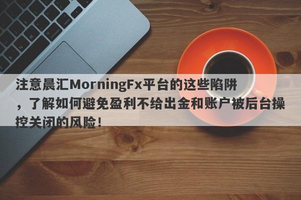 注意晨汇MorningFx平台的这些陷阱，了解如何避免盈利不给出金和账户被后台操控关闭的风险！-第1张图片-要懂汇