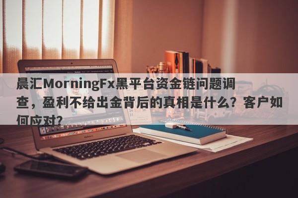 晨汇MorningFx黑平台资金链问题调查，盈利不给出金背后的真相是什么？客户如何应对？-第1张图片-要懂汇