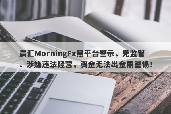 晨汇MorningFx黑平台警示，无监管、涉嫌违法经营，资金无法出金需警惕！-第1张图片-要懂汇